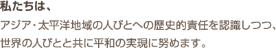 私たちは、アジア・太平洋地域の人びとへの歴史的責任を認識しつつ、世界の人びとと共に平和の実現に努めます。
