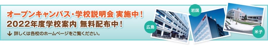 広島・岩国・米子 オープンキャンパス・学校説明会 実施中! 2022年度学校案内 無料配布中! 詳しくは各校のホームページをご覧ください。