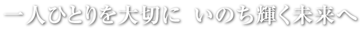 一人ひとりを大切に いのち輝く未来へ