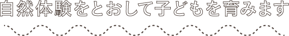 自然体験をとおして子どもを育みます
